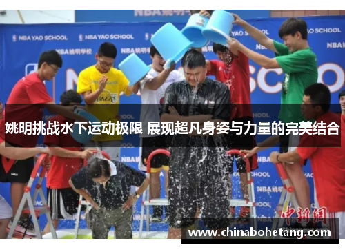 姚明挑战水下运动极限 展现超凡身姿与力量的完美结合