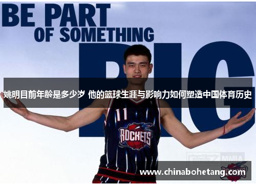 姚明目前年龄是多少岁 他的篮球生涯与影响力如何塑造中国体育历史