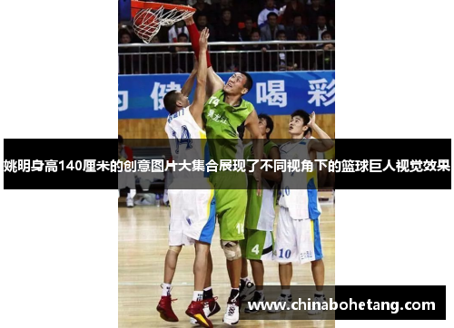 姚明身高140厘米的创意图片大集合展现了不同视角下的篮球巨人视觉效果