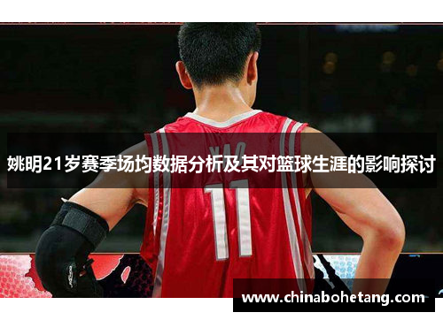 姚明21岁赛季场均数据分析及其对篮球生涯的影响探讨