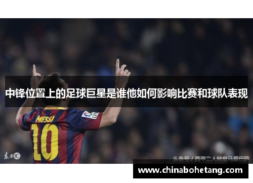 中锋位置上的足球巨星是谁他如何影响比赛和球队表现