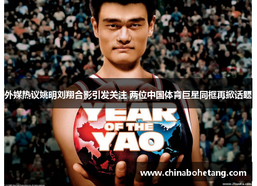 外媒热议姚明刘翔合影引发关注 两位中国体育巨星同框再掀话题