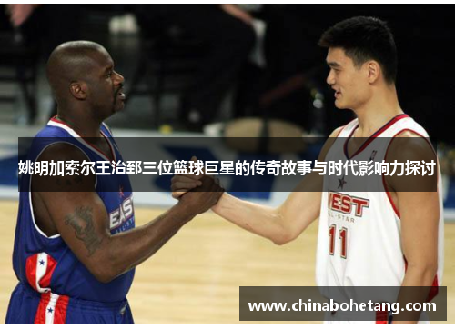姚明加索尔王治郅三位篮球巨星的传奇故事与时代影响力探讨