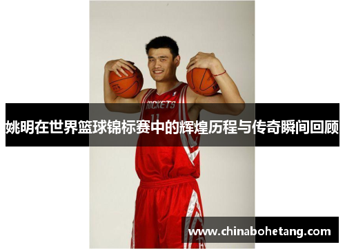 姚明在世界篮球锦标赛中的辉煌历程与传奇瞬间回顾