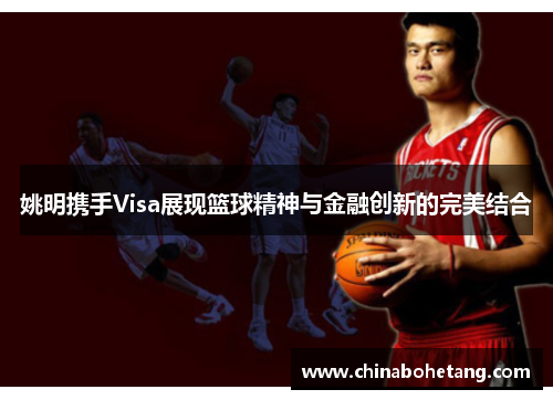 姚明携手Visa展现篮球精神与金融创新的完美结合