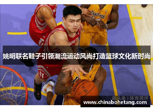 姚明联名鞋子引领潮流运动风尚打造篮球文化新时尚