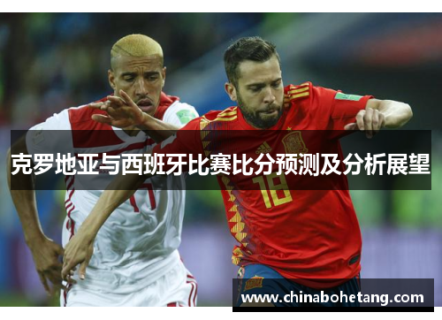 克罗地亚与西班牙比赛比分预测及分析展望