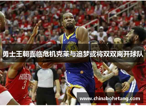 勇士王朝面临危机克莱与追梦或将双双离开球队