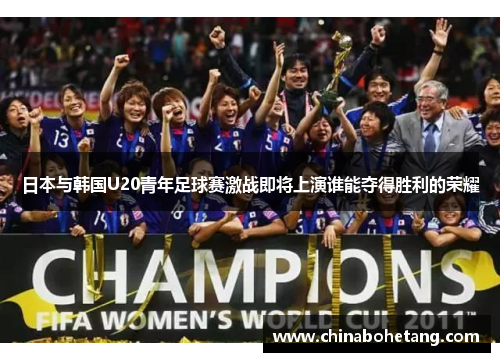 日本与韩国U20青年足球赛激战即将上演谁能夺得胜利的荣耀